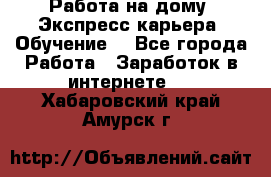 Работа на дому. Экспресс-карьера. Обучение. - Все города Работа » Заработок в интернете   . Хабаровский край,Амурск г.